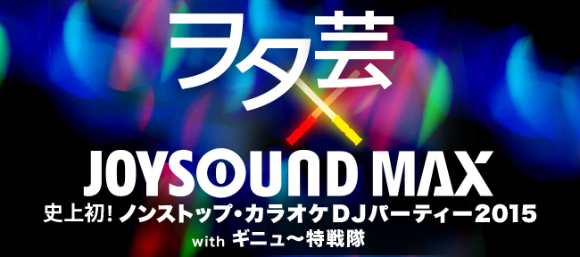 ヲタ芸×JOYSOUND MAX史上初！ノンストップ・カラオケDJパーティー2015withギニュ～特戦隊