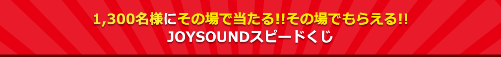 1,300名様にその場で当たる!!その場でもらえる!!JOYSOUNDスピードくじ