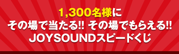 1,300名様にその場で当たる!!その場でもらえる!!JOYSOUNDスピードくじ