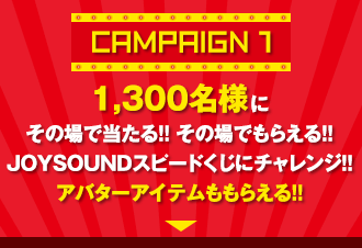 campaign① 1,300名様にその場で当たる!!その場でもらえる!!JOYSOUNDスピードくじにチャレンジ!!