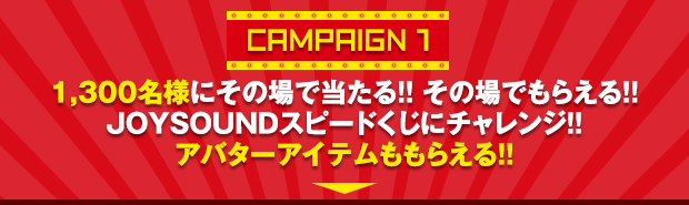 campaign① 1,300名様にその場で当たる!!その場でもらえる!!JOYSOUNDスピードくじにチャレンジ!!