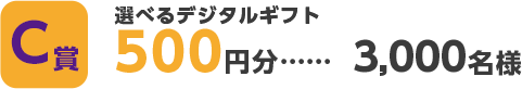 C賞：選べるデジタルギフト　500円分…3000名様