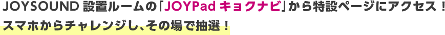 JOYSOUND設置ルームの「JOYPadキョクナビ」から特設ページにアクセス！スマホからチャレンジし、その場で抽選！