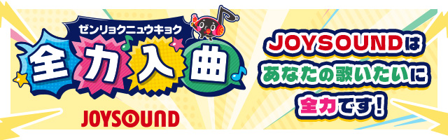 あなたの「歌いたい」にJOYSOUNDは全力入曲!!