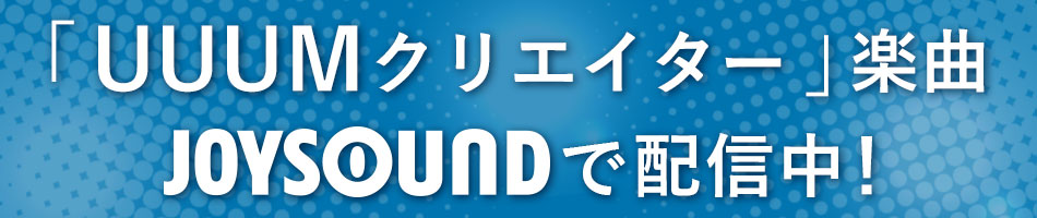 >UUUMクリエイター楽曲 JOYSOUNDカラオケ配信中！