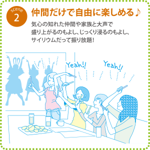 シーン2『仲間だけで自由に楽しめる♪』気心の知れた仲間や家族と大声で盛り上がるのもよし、じっくり浸るのもよし、サイリウムだって振り放題！