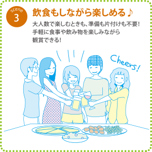 シーン3『飲食もしながら楽しめる♪』大人数で楽しむときも、準備も片付けも不要！手軽に食事やアルコールを楽しみながら観賞できる！