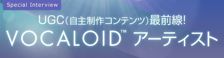 UGC（自主制作コンテンツ）最前線!VOCALOIDアーティスト