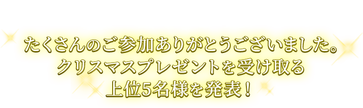 たくさんのご参加ありがとうございました。クリスマスプレゼントを受け取る上位5名様を発表！